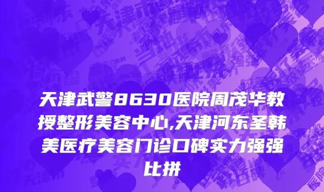 天津武警8630医院周茂华教授整形美容中心,天津河东圣韩美医疗美容门诊口碑实力强强比拼