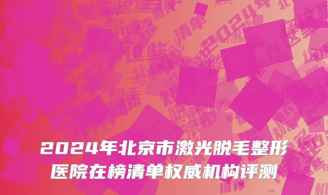 2024年北京市激光脱毛整形医院在榜清单权威机构评测
