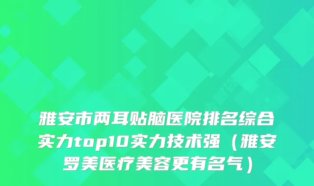 雅安市两耳贴脑医院排名综合实力top10实力技术强（雅安罗美医疗美容更有名气）