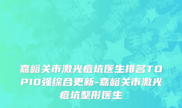 嘉峪关市激光痘坑医生排名TOP10强综合更新-嘉峪关市激光痘坑整形医生
