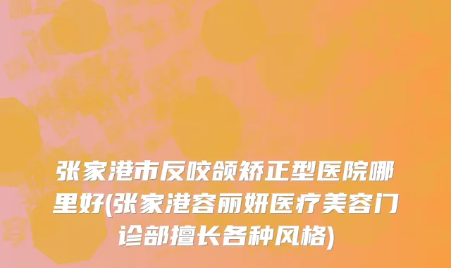 张家港市反咬颌矫正型医院哪里好(张家港容丽妍医疗美容门诊部擅长各种风格)