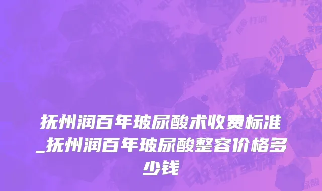 抚州润百年玻尿酸术收费标准_抚州润百年玻尿酸整容价格多少钱