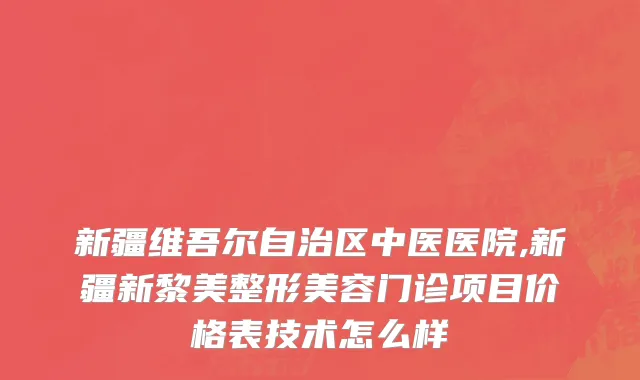 新疆维吾尔自治区中医医院,新疆新黎美整形美容门诊项目价格表技术怎么样