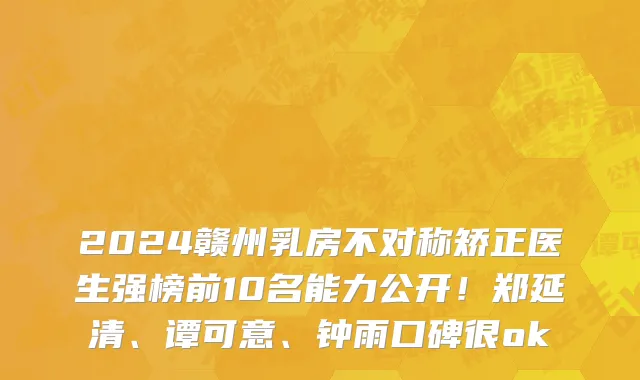 2024赣州乳房不对称矫正医生强榜前10名能力公开！郑延清、谭可意、钟雨口碑很ok