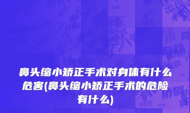 鼻头缩小矫正手术对身体有什么危害(鼻头缩小矫正手术的危险有什么)