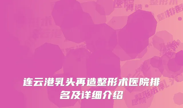 连云港乳头再造整形术医院排名及详细介绍