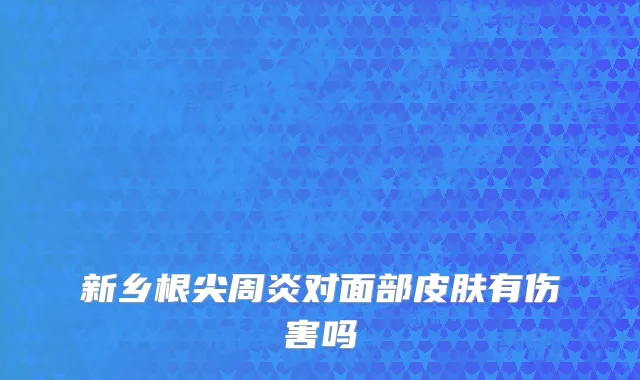 新乡根尖周炎对面部皮肤有伤害吗