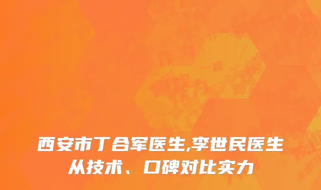 西安市丁合军医生,李世民医生从技术、口碑对比实力