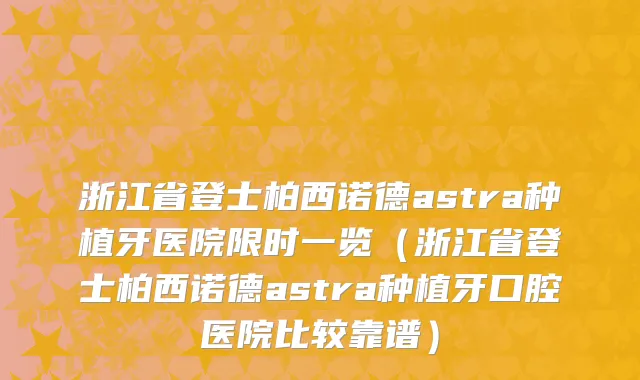 浙江省登士柏西诺德astra种植牙医院限时一览（浙江省登士柏西诺德astra种植牙口腔医院比较靠谱）