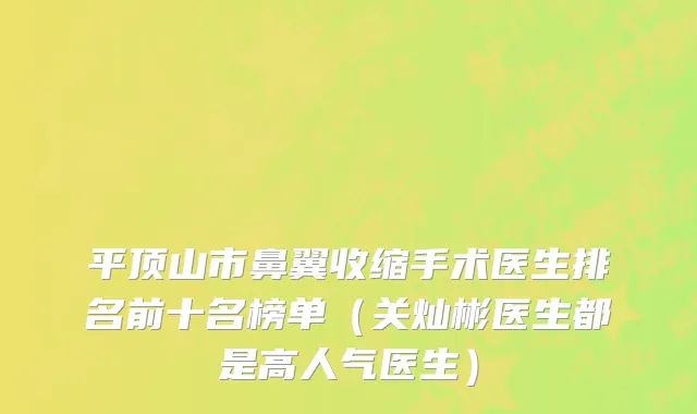 平顶山市鼻翼收缩手术医生排名前十名榜单（关灿彬医生都是高人气医生）