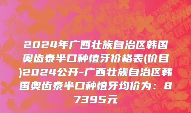 2024年广西壮族自治区韩国奥齿泰半口种植牙价格表(价目)2024公开-广西壮族自治区韩国奥齿泰半口种植牙均价为：87395元
