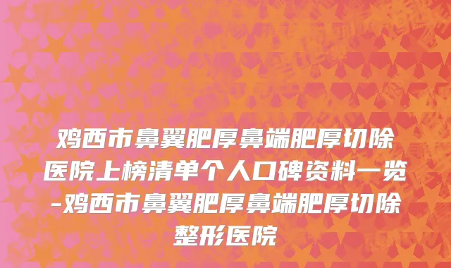 鸡西市鼻翼肥厚鼻端肥厚切除医院上榜清单个人口碑资料一览-鸡西市鼻翼肥厚鼻端肥厚切除整形医院