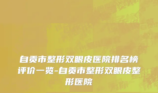 自贡市整形双眼皮医院排名榜评价一览-自贡市整形双眼皮整形医院