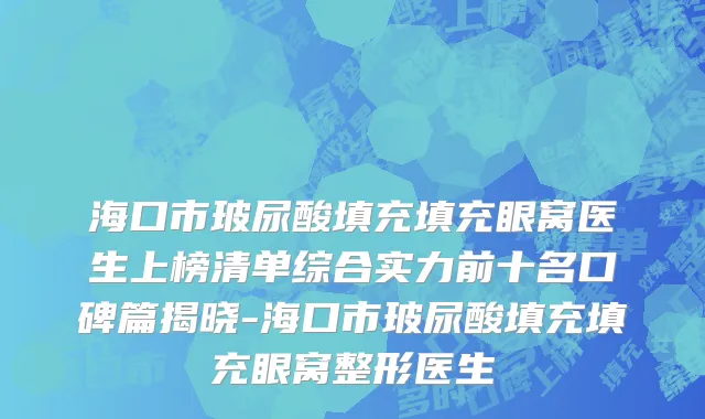 海口市玻尿酸填充填充眼窝医生上榜清单综合实力前十名口碑篇揭晓-海口市玻尿酸填充填充眼窝整形医生