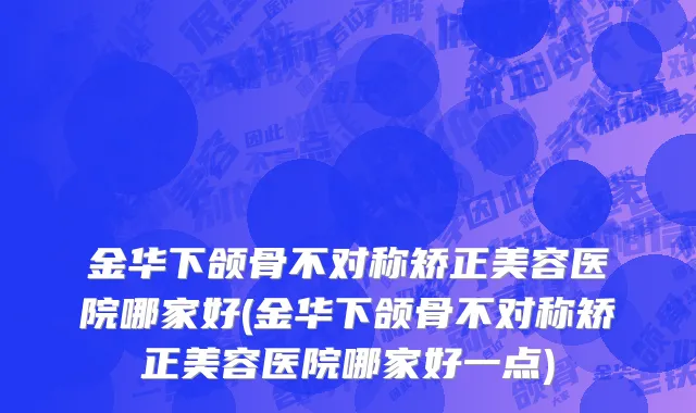 金华下颌骨不对称矫正美容医院哪家好(金华下颌骨不对称矫正美容医院哪家好一点)
