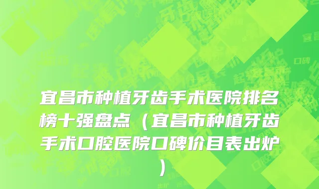 宜昌市种植牙齿手术医院排名榜十强盘点（宜昌市种植牙齿手术口腔医院口碑价目表出炉）