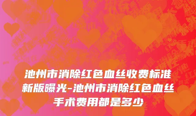 池州市消除红色血丝收费标准新版曝光-池州市消除红色血丝手术费用都是多少