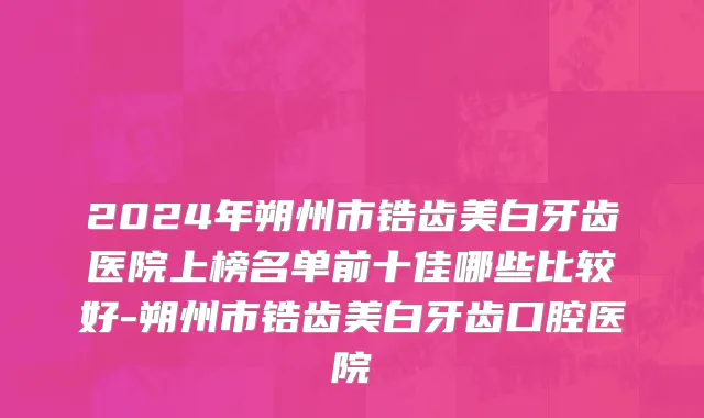 2024年朔州市锆齿美白牙齿医院上榜名单前十佳哪些比较好-朔州市锆齿美白牙齿口腔医院
