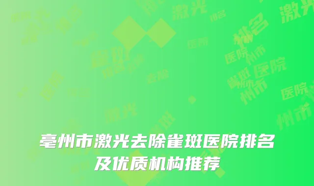 亳州市激光去除雀斑医院排名及优质机构推荐