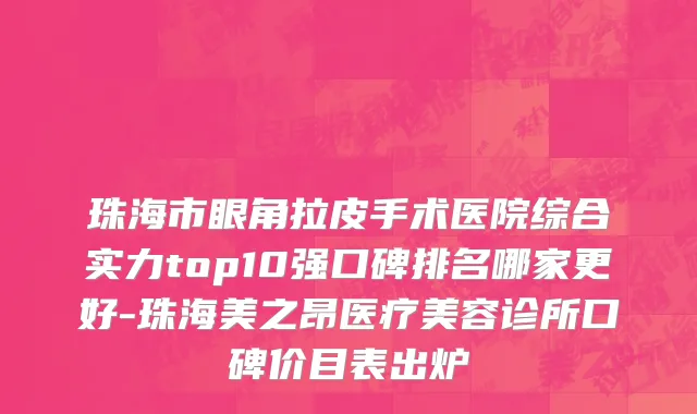 珠海市眼角拉皮手术医院综合实力top10强口碑排名哪家更好-珠海美之昂医疗美容诊所口碑价目表出炉
