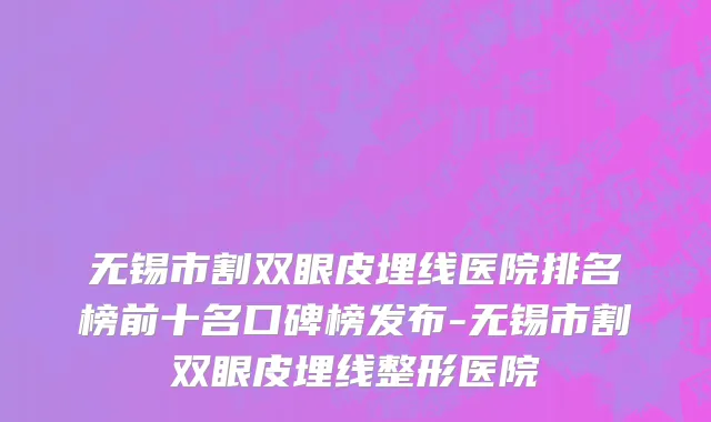 无锡市割双眼皮埋线医院排名榜前十名口碑榜发布-无锡市割双眼皮埋线整形医院