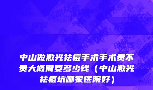 中山做激光祛痘手术手术贵不贵大概需要多少钱（中山激光祛痘坑哪家医院好）