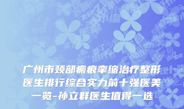 广州市颈部瘢痕挛缩治疗整形医生排行综合实力前十强医美一览-孙立群医生值得一选