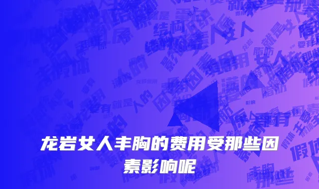 龙岩女人丰胸的费用受那些因素影响呢