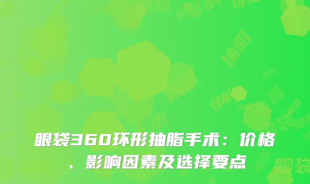 眼袋360环形抽脂手术：价格、影响因素及选择要点