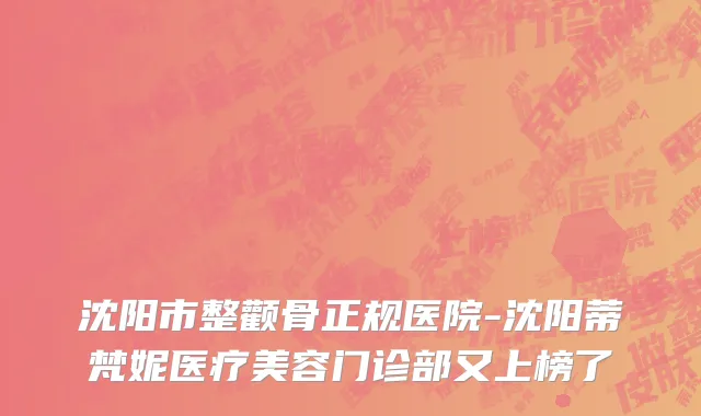 沈阳市整颧骨正规医院-沈阳蒂梵妮医疗美容门诊部又上榜了