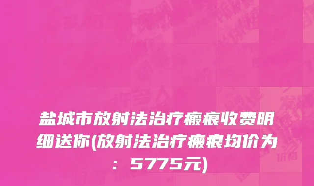 盐城市放射法治疗瘢痕收费明细送你(放射法治疗瘢痕均价为：5775元)
