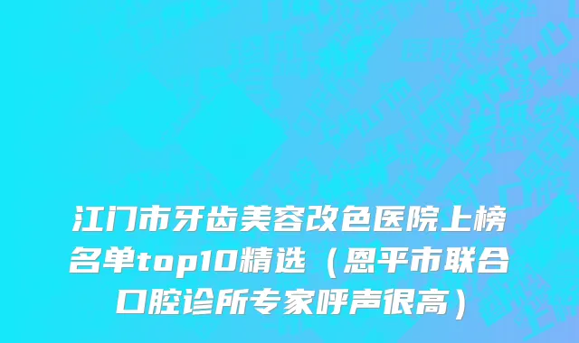 江门市牙齿美容改色医院上榜名单top10精选（恩平市联合口腔诊所专家呼声很高）