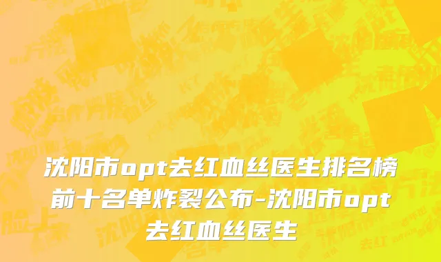 沈阳市opt去红血丝医生排名榜前十名单炸裂公布-沈阳市opt去红血丝医生