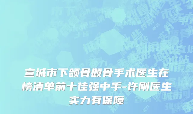 宣城市下颌骨颧骨手术医生在榜清单前十佳强中手-许刚医生实力有保障
