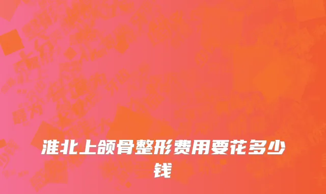 淮北上颌骨整形费用要花多少钱