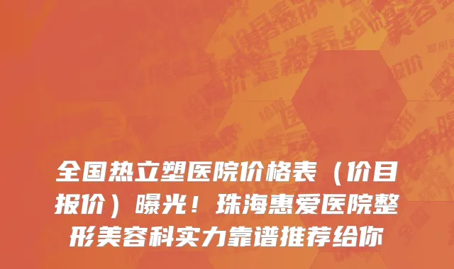 全国热立塑医院价格表(价目报价)曝光!珠海惠爱医院整形美容科实力靠谱推荐给你