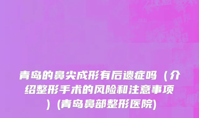 青岛的鼻尖成形有后遗症吗（介绍整形手术的风险和注意事项）(青岛鼻部整形医院)