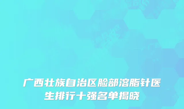 广西壮族自治区脸部溶脂针医生排行十强名单揭晓