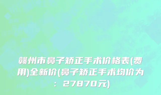 赣州市鼻子矫正手术价格表(费用)全新价(鼻子矫正手术均价为：27870元)