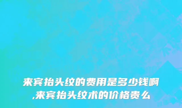 来宾抬头纹的费用是多少钱啊,来宾抬头纹术的价格贵么