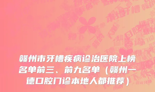 赣州市牙槽疾病诊治医院上榜名单前三、前九名单（赣州一德口腔门诊本地人都推荐）
