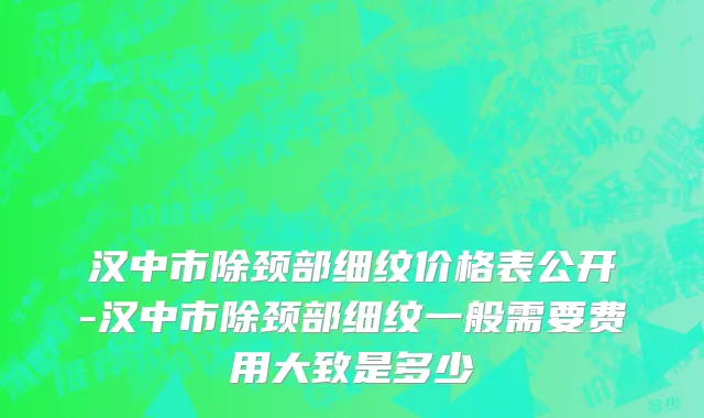 汉中市除颈部细纹价格表公开-汉中市除颈部细纹一般需要费用大致是多少
