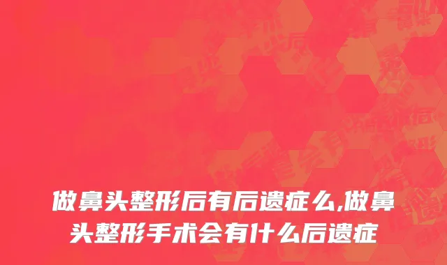 做鼻头整形后有后遗症么,做鼻头整形手术会有什么后遗症