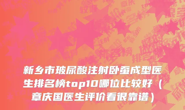 新乡市玻尿酸注射卧蚕成型医生排名榜top10哪位比较好（章庆国医生评价看很靠谱）