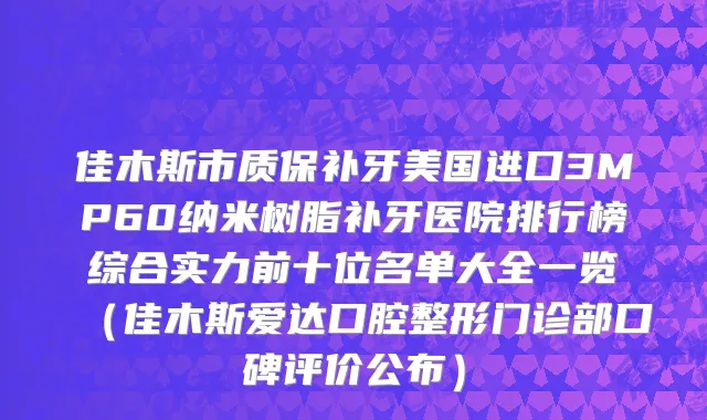 佳木斯市质保补牙美国进口3MP60纳米树脂补牙医院排行榜综合实力前十位名单大全一览（佳木斯爱达口腔整形门诊部口碑评价公布）