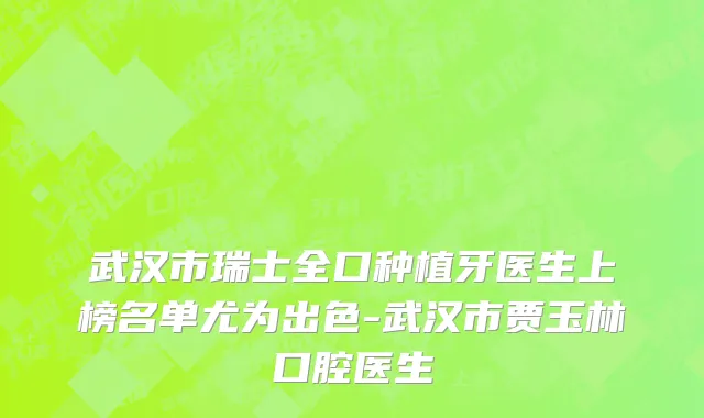 武汉市瑞士全口种植牙医生上榜名单尤为出色-武汉市贾玉林口腔医生