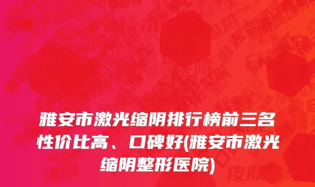 雅安市激光缩阴排行榜前三名性价比高、口碑好(雅安市激光缩阴整形医院)