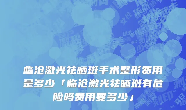 临沧激光祛晒斑手术整形费用是多少「临沧激光祛晒斑有危险吗费用要多少」