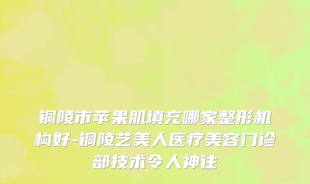 铜陵市苹果肌填充哪家整形机构好-铜陵艺美人医疗美容门诊部技术令人神往