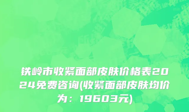 铁岭市收紧面部皮肤价格表2024免费咨询(收紧面部皮肤均价为：19603元)